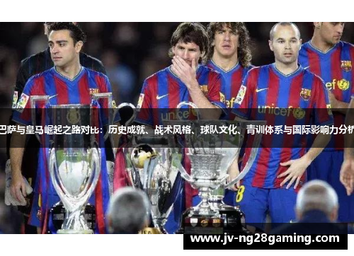 巴萨与皇马崛起之路对比：历史成就、战术风格、球队文化、青训体系与国际影响力分析