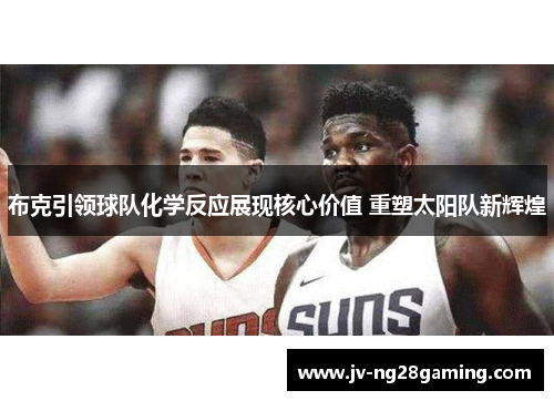 布克引领球队化学反应展现核心价值 重塑太阳队新辉煌 布克引领球队化学反应展现核心价值 重塑太阳队新辉煌