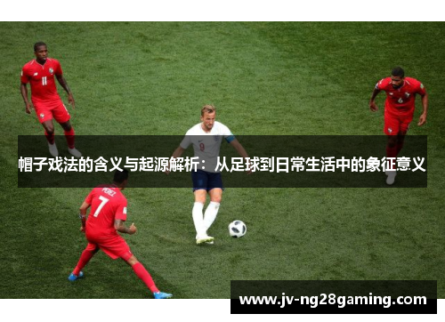 帽子戏法的含义与起源解析:从足球到日常生活中的象征意义 帽子戏法的含义与起源解析:从足球到日常生活中的象征意义