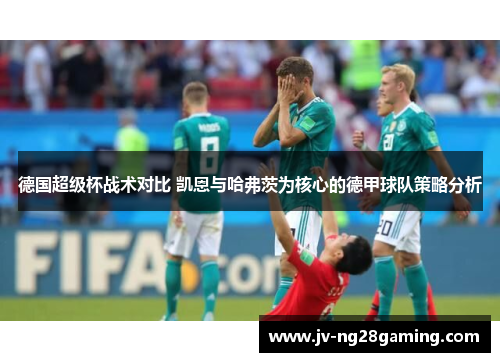 德国超级杯战术对比 凯恩与哈弗茨为核心的德甲球队策略分析