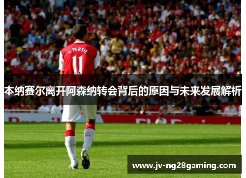 本纳赛尔离开阿森纳转会背后的原因与未来发展解析
