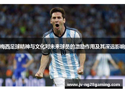 梅西足球精神与文化对未来球员的激励作用及其深远影响
