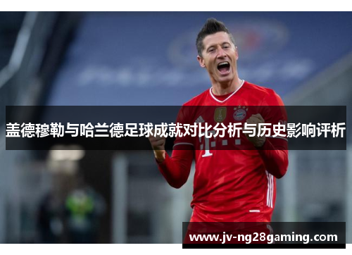 盖德穆勒与哈兰德足球成就对比分析与历史影响评析