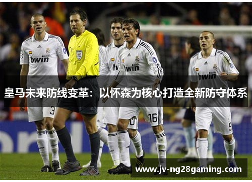 皇马未来防线变革：以怀森为核心打造全新防守体系