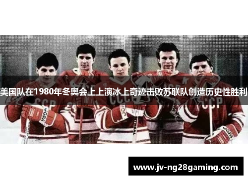 美国队在1980年冬奥会上上演冰上奇迹击败苏联队创造历史性胜利