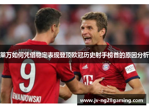 莱万如何凭借稳定表现登顶欧冠历史射手榜首的原因分析