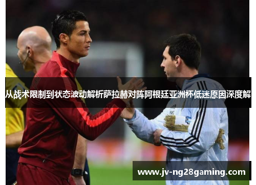 从战术限制到状态波动解析萨拉赫对阵阿根廷亚洲杯低迷原因深度解 从战术限制到状态波动解析萨拉赫对阵阿根廷亚洲杯低迷原因深度解