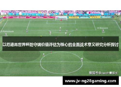 以厄德高世界杯防守端价值评估为核心的全面战术意义研究分析探讨 以厄德高世界杯防守端价值评估为核心的全面战术意义研究分析探讨