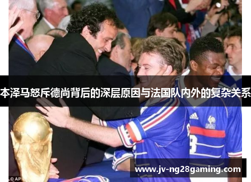 本泽马怒斥德尚背后的深层原因与法国队内外的复杂关系