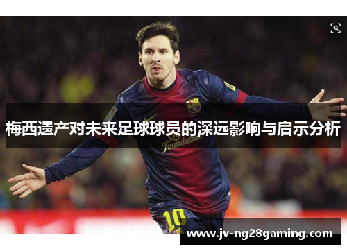 梅西遗产对未来足球球员的深远影响与启示分析