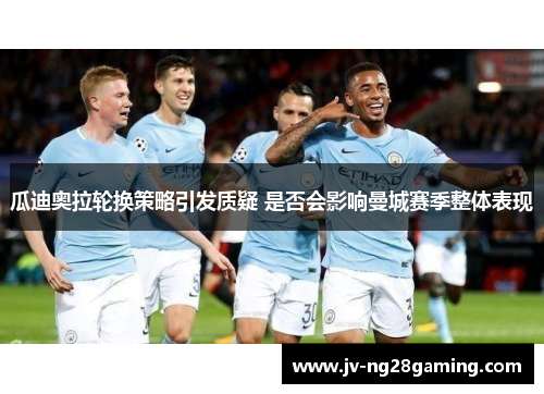 瓜迪奥拉轮换策略引发质疑 是否会影响曼城赛季整体表现