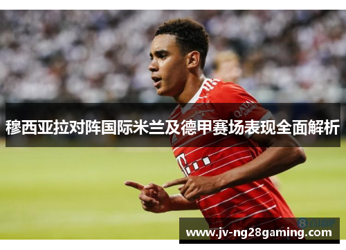 穆西亚拉对阵国际米兰及德甲赛场表现全面解析