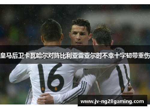 皇马后卫卡瓦哈尔对阵比利亚雷亚尔时不幸十字韧带重伤