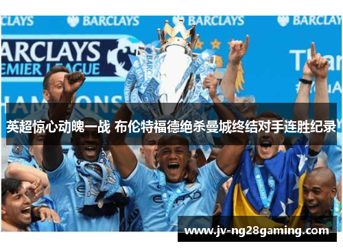 英超惊心动魄一战 布伦特福德绝杀曼城终结对手连胜纪录