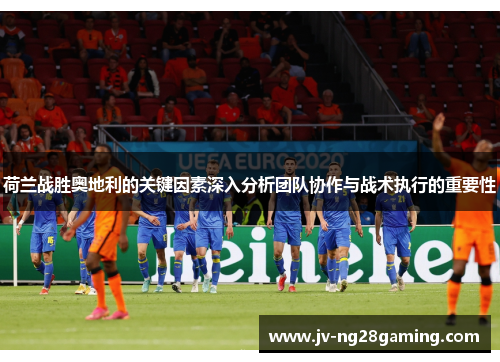 荷兰战胜奥地利的关键因素深入分析团队协作与战术执行的重要性