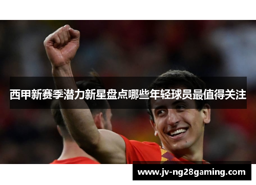 西甲新赛季潜力新星盘点哪些年轻球员最值得关注