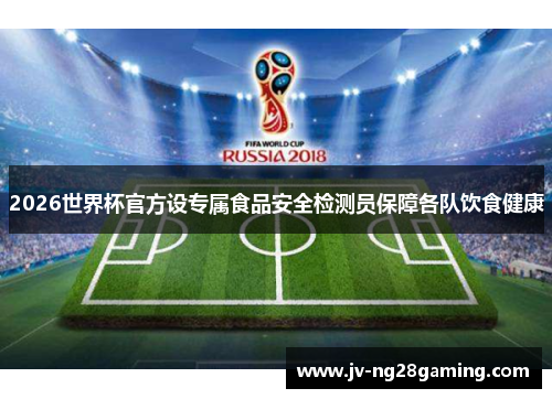 2026世界杯官方设专属食品安全检测员保障各队饮食健康