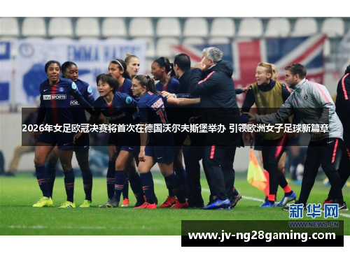 2026年女足欧冠决赛将首次在德国沃尔夫斯堡举办 引领欧洲女子足球新篇章 2026年女足欧冠决赛将首次在德国沃尔夫斯堡举办 引领欧洲女子足球新篇章