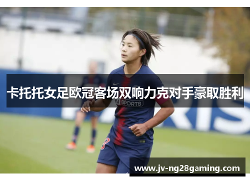 卡托托女足欧冠客场双响力克对手豪取胜利 卡托托女足欧冠客场双响力克对手豪取胜利
